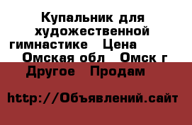 Купальник для художественной гимнастике › Цена ­ 5 000 - Омская обл., Омск г. Другое » Продам   